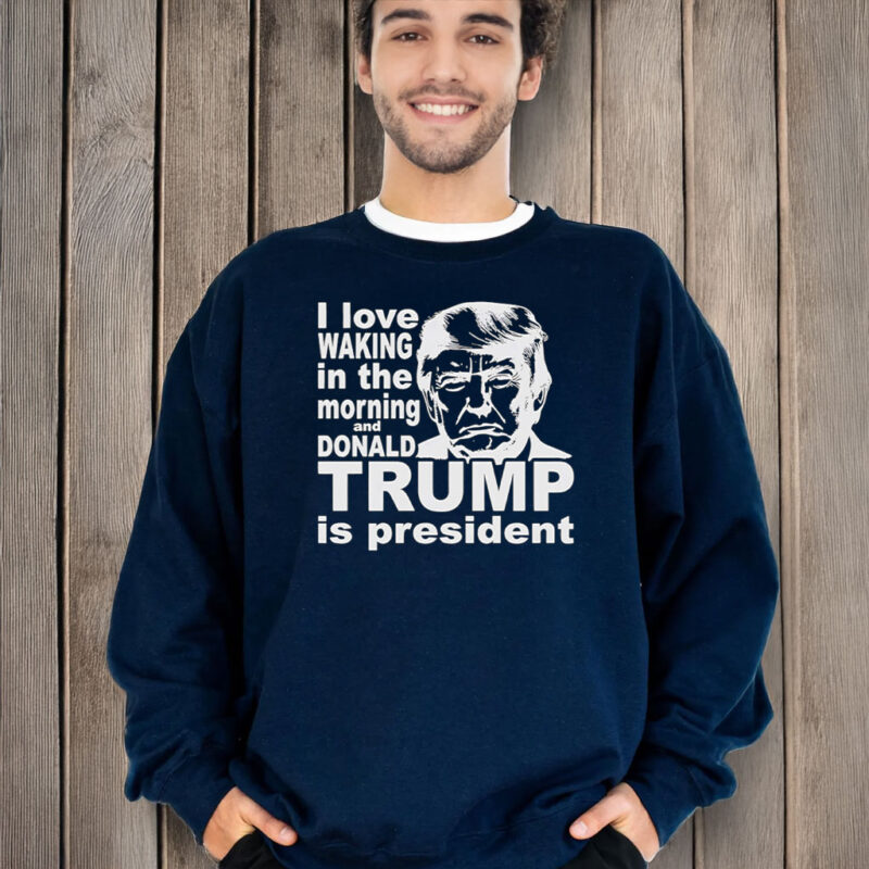 I love waking in the morning and Trump Is President T-Shirt