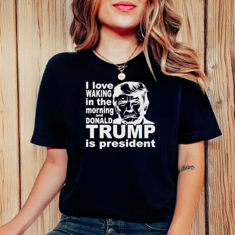 I love waking in the morning and Trump Is President T-Shirt