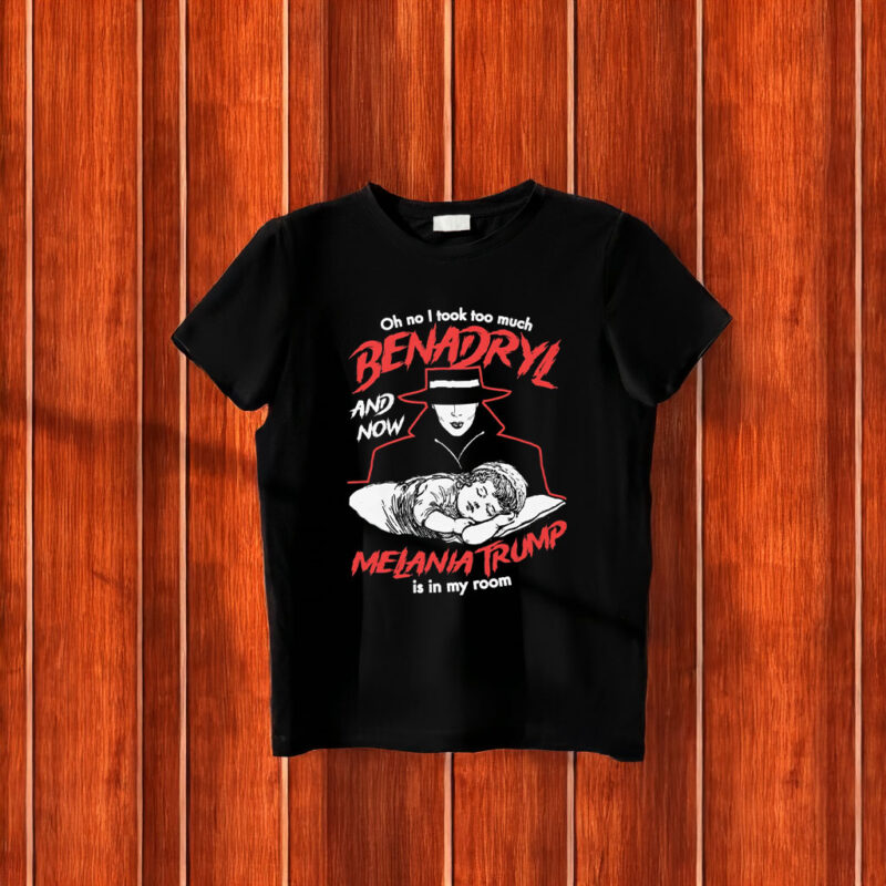 Oh No I Took Too Much Benadryl And Now Melania Trump Is In My Room T-Shirt